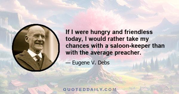 If I were hungry and friendless today, I would rather take my chances with a saloon-keeper than with the average preacher.