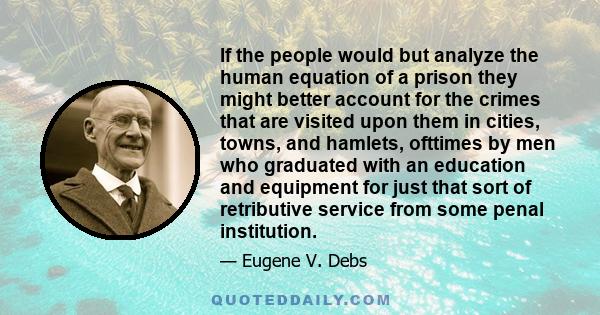 If the people would but analyze the human equation of a prison they might better account for the crimes that are visited upon them in cities, towns, and hamlets, ofttimes by men who graduated with an education and