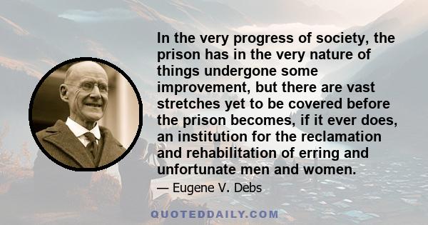 In the very progress of society, the prison has in the very nature of things undergone some improvement, but there are vast stretches yet to be covered before the prison becomes, if it ever does, an institution for the