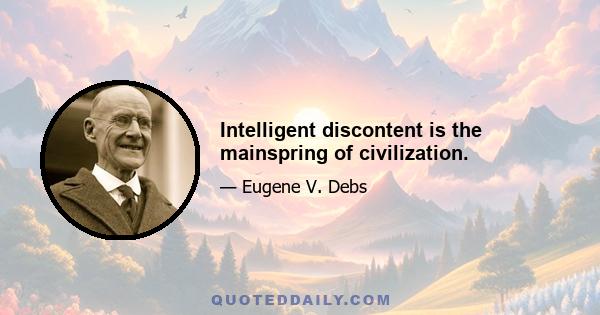 Intelligent discontent is the mainspring of civilization.