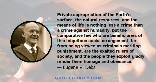 Private appropriation of the Earth’s surface, the natural resources, and the means of life is nothing less a crime than a crime against humanity, but the comparative few who are beneficiaries of this iniquitous social