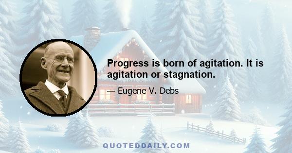 Progress is born of agitation. It is agitation or stagnation.