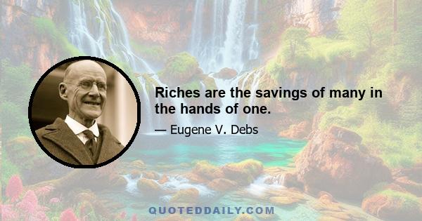 Riches are the savings of many in the hands of one.