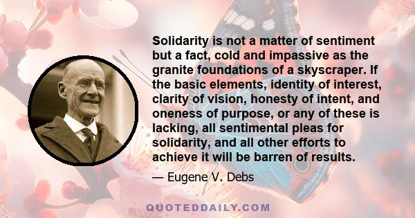 Solidarity is not a matter of sentiment but a fact, cold and impassive as the granite foundations of a skyscraper. If the basic elements, identity of interest, clarity of vision, honesty of intent, and oneness of