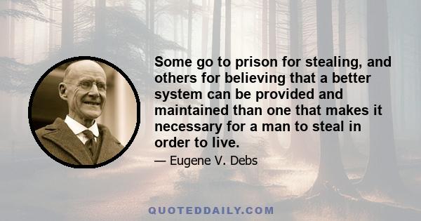 Some go to prison for stealing, and others for believing that a better system can be provided and maintained than one that makes it necessary for a man to steal in order to live.