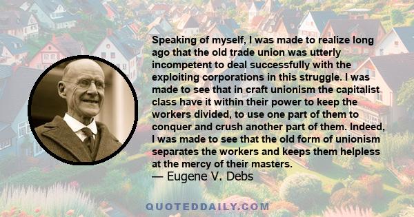 Speaking of myself, I was made to realize long ago that the old trade union was utterly incompetent to deal successfully with the exploiting corporations in this struggle. I was made to see that in craft unionism the