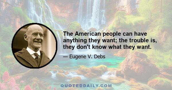 The American people can have anything they want; the trouble is, they don't know what they want.