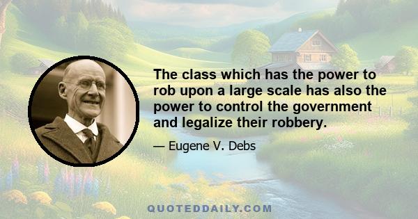 The class which has the power to rob upon a large scale has also the power to control the government and legalize their robbery.