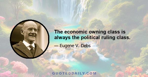 The economic owning class is always the political ruling class.