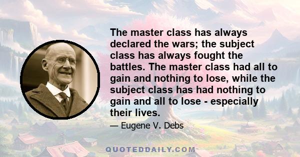 The master class has always declared the wars; the subject class has always fought the battles. The master class had all to gain and nothing to lose, while the subject class has had nothing to gain and all to lose -