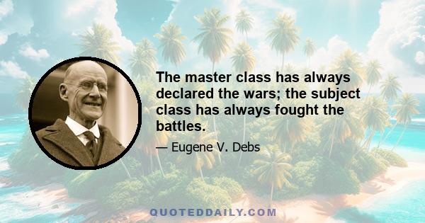 The master class has always declared the wars; the subject class has always fought the battles.