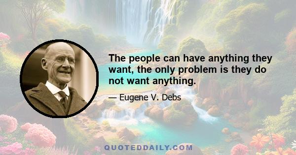 The people can have anything they want, the only problem is they do not want anything.