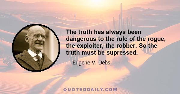 The truth has always been dangerous to the rule of the rogue, the exploiter, the robber. So the truth must be supressed.