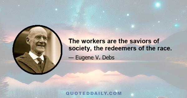 The workers are the saviors of society, the redeemers of the race.