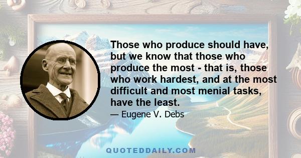 Those who produce should have, but we know that those who produce the most - that is, those who work hardest, and at the most difficult and most menial tasks, have the least.