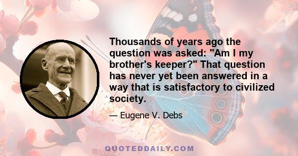 Thousands of years ago the question was asked: Am I my brother's keeper? That question has never yet been answered in a way that is satisfactory to civilized society.