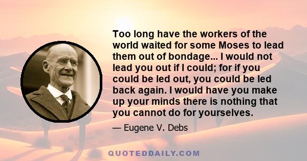 Too long have the workers of the world waited for some Moses to lead them out of bondage... I would not lead you out if I could; for if you could be led out, you could be led back again. I would have you make up your