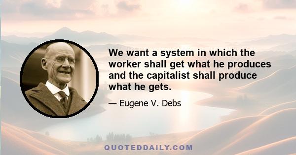 We want a system in which the worker shall get what he produces and the capitalist shall produce what he gets.