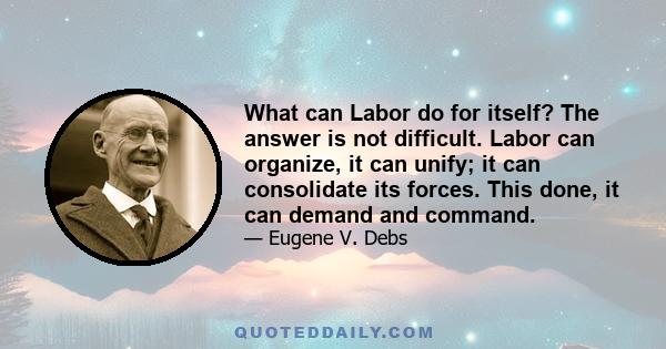 What can Labor do for itself? The answer is not difficult. Labor can organize, it can unify; it can consolidate its forces. This done, it can demand and command.