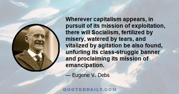 Wherever capitalism appears, in pursuit of its mission of exploitation, there will Socialism, fertilized by misery, watered by tears, and vitalized by agitation be also found, unfurling its class-struggle banner and