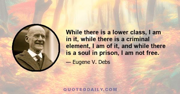 While there is a lower class, I am in it, while there is a criminal element, I am of it, and while there is a soul in prison, I am not free.