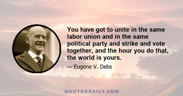 You have got to unite in the same labor union and in the same political party and strike and vote together, and the hour you do that, the world is yours.