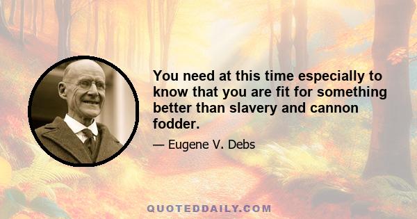 You need at this time especially to know that you are fit for something better than slavery and cannon fodder.