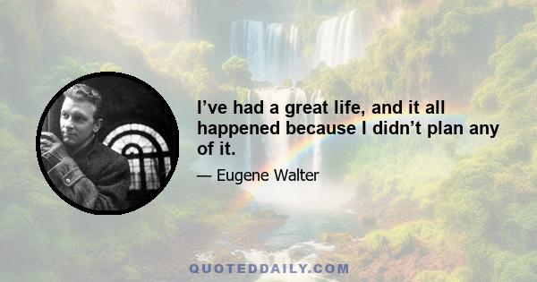 I’ve had a great life, and it all happened because I didn’t plan any of it.