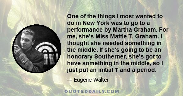 One of the things I most wanted to do in New York was to go to a performance by Martha Graham. For me, she's Miss Mattie T. Graham. I thought she needed something in the middle. If she's going to be an honorary