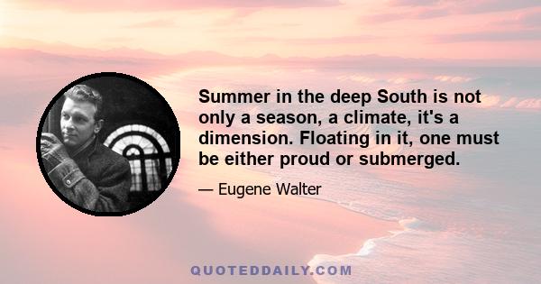 Summer in the deep South is not only a season, a climate, it's a dimension. Floating in it, one must be either proud or submerged.