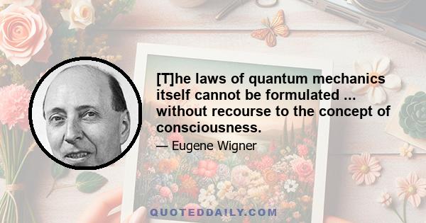 [T]he laws of quantum mechanics itself cannot be formulated ... without recourse to the concept of consciousness.