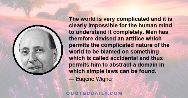 The world is very complicated and it is clearly impossible for the human mind to understand it completely. Man has therefore devised an artifice which permits the complicated nature of the world to be blamed on