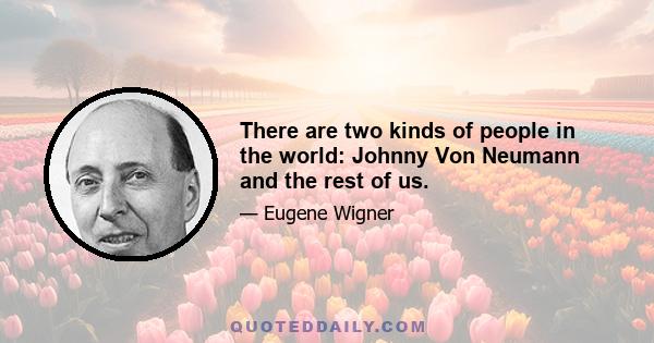 There are two kinds of people in the world: Johnny Von Neumann and the rest of us.