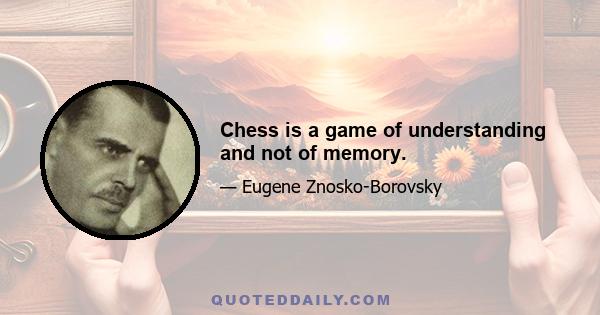 Chess is a game of understanding and not of memory.