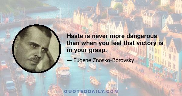 Haste is never more dangerous than when you feel that victory is in your grasp.