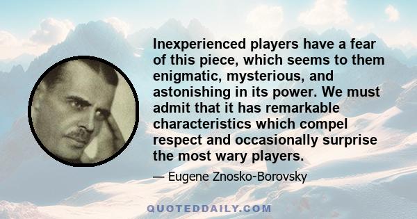 Inexperienced players have a fear of this piece, which seems to them enigmatic, mysterious, and astonishing in its power. We must admit that it has remarkable characteristics which compel respect and occasionally