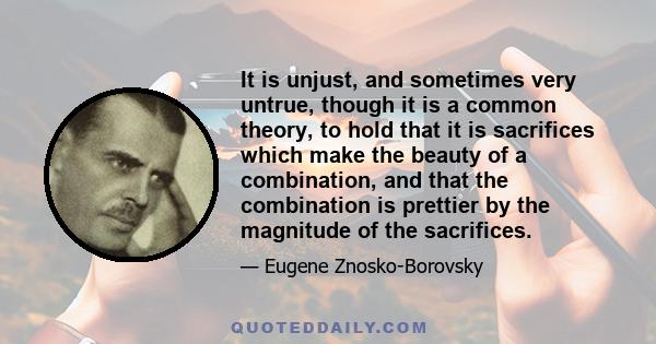 It is unjust, and sometimes very untrue, though it is a common theory, to hold that it is sacrifices which make the beauty of a combination, and that the combination is prettier by the magnitude of the sacrifices.