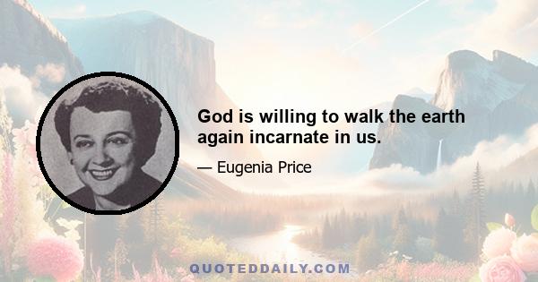 God is willing to walk the earth again incarnate in us.