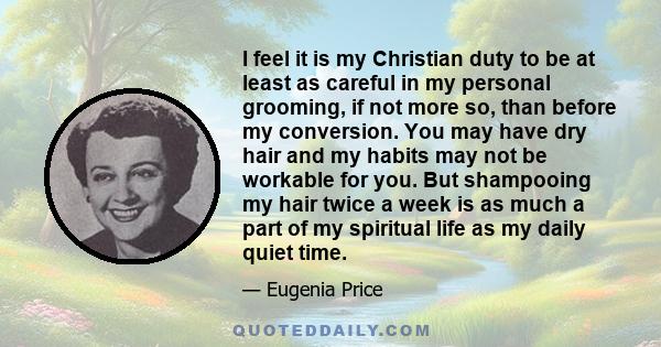 I feel it is my Christian duty to be at least as careful in my personal grooming, if not more so, than before my conversion. You may have dry hair and my habits may not be workable for you. But shampooing my hair twice