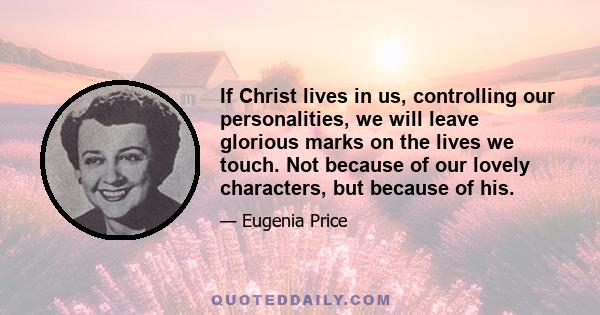 If Christ lives in us, controlling our personalities, we will leave glorious marks on the lives we touch. Not because of our lovely characters, but because of his.