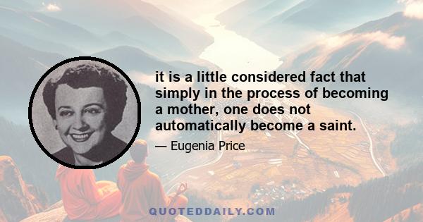 it is a little considered fact that simply in the process of becoming a mother, one does not automatically become a saint.