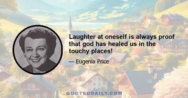 Laughter at oneself is always proof that god has healed us in the touchy places!