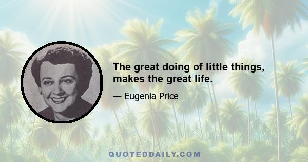 The great doing of little things, makes the great life.