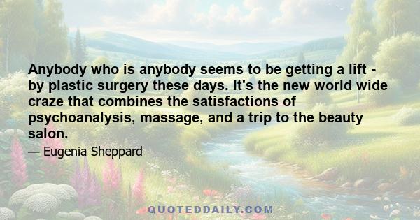 Anybody who is anybody seems to be getting a lift - by plastic surgery these days. It's the new world wide craze that combines the satisfactions of psychoanalysis, massage, and a trip to the beauty salon.