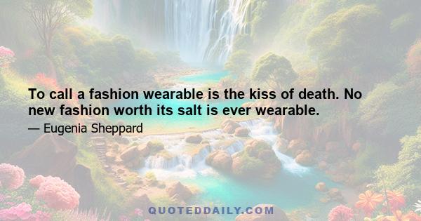 To call a fashion wearable is the kiss of death. No new fashion worth its salt is ever wearable.