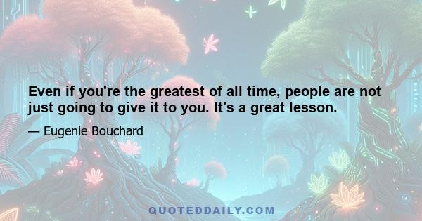 Even if you're the greatest of all time, people are not just going to give it to you. It's a great lesson.