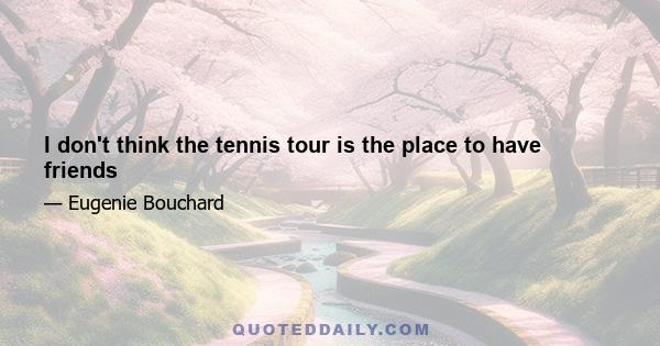 I don't think the tennis tour is the place to have friends