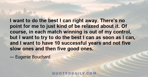 I want to do the best I can right away. There's no point for me to just kind of be relaxed about it. Of course, in each match winning is out of my control, but I want to try to do the best I can as soon as I can, and I