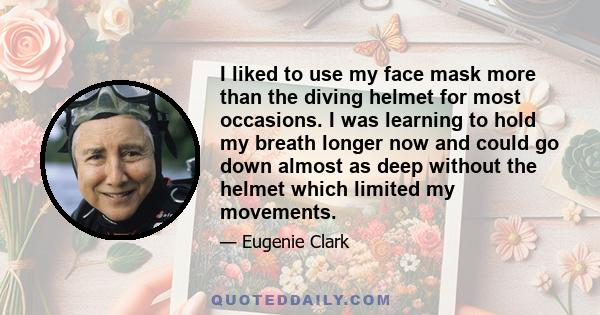 I liked to use my face mask more than the diving helmet for most occasions. I was learning to hold my breath longer now and could go down almost as deep without the helmet which limited my movements.