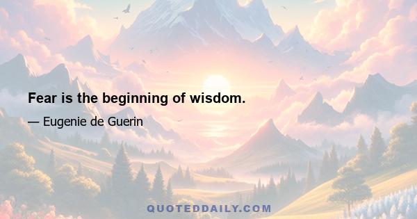 Fear is the beginning of wisdom.